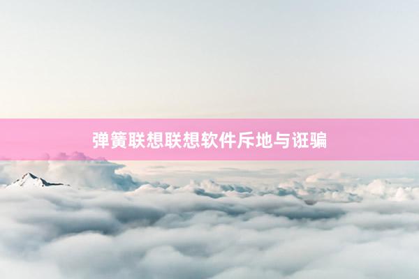 弹簧联想联想软件斥地与诳骗