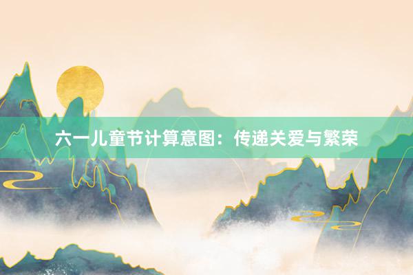 六一儿童节计算意图:传递关爱与繁荣